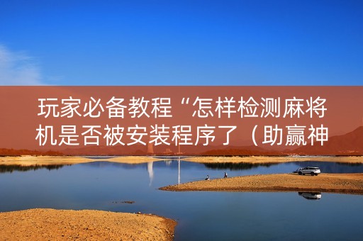 玩家必备教程“怎样检测麻将机是否被安装程序了（助赢神器通用版）