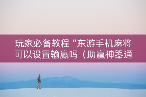 玩家必备教程“东游手机麻将可以设置输赢吗（助赢神器通用版）