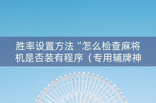 胜率设置方法“怎么检查麻将机是否装有程序（专用辅牌神器免安装）