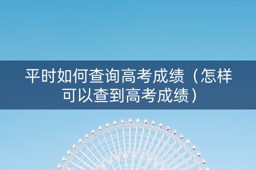 平时如何查询高考成绩（怎样可以查到高考成绩）