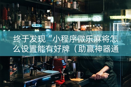 终于发现“小程序微乐麻将怎么设置能有好牌（助赢神器通用版）