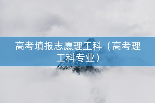 高考填报志愿理工科（高考理工科专业）