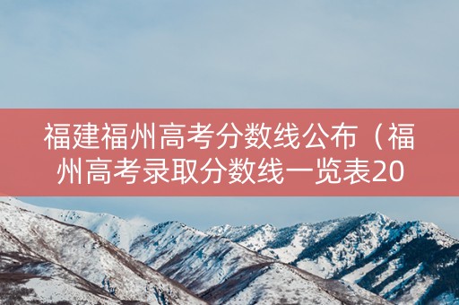 福建福州高考分数线公布（福州高考录取分数线一览表2021）
