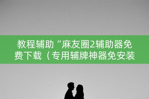 教程辅助“麻友圈2辅助器免费下载（专用辅牌神器免安装）