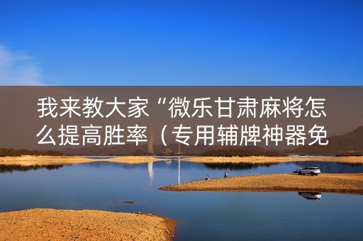 我来教大家“微乐甘肃麻将怎么提高胜率（专用辅牌神器免安装）