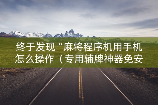 终于发现“麻将程序机用手机怎么操作（专用辅牌神器免安装）
