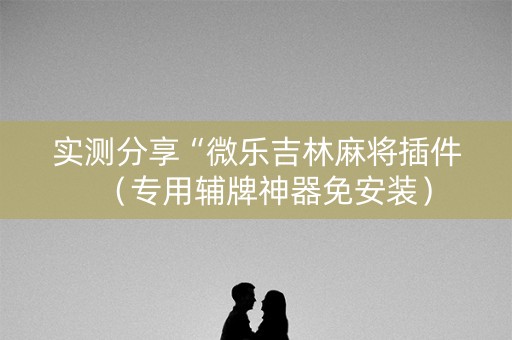 实测分享“微乐吉林麻将插件（专用辅牌神器免安装）