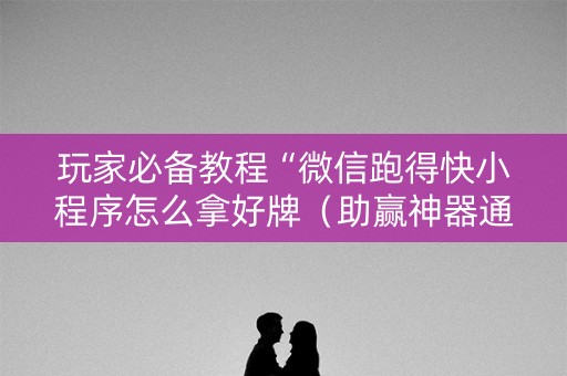 玩家必备教程“微信跑得快小程序怎么拿好牌（助赢神器通用版）