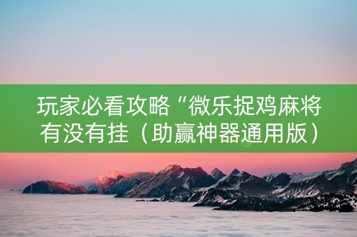 玩家必看攻略“微乐捉鸡麻将有没有挂（助赢神器通用版）