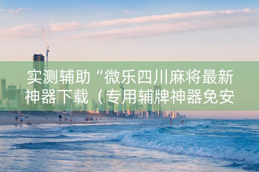 实测辅助“微乐四川麻将最新神器下载（专用辅牌神器免安装）