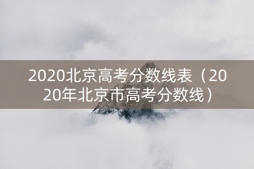 2020北京高考分数线表（2020年北京市高考分数线）