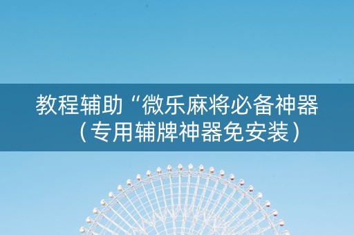 教程辅助“微乐麻将必备神器（专用辅牌神器免安装）