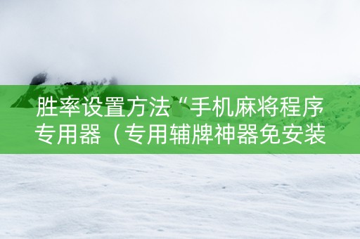 胜率设置方法“手机麻将程序专用器（专用辅牌神器免安装）