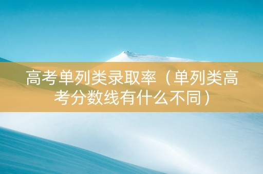高考单列类录取率（单列类高考分数线有什么不同）