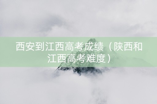 西安到江西高考成绩（陕西和江西高考难度）