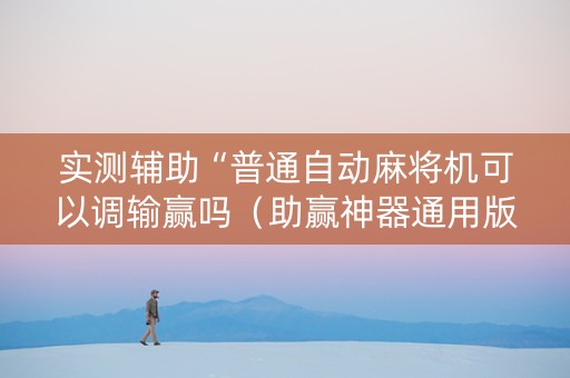 实测辅助“普通自动麻将机可以调输赢吗（助赢神器通用版）