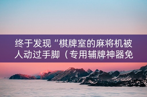 终于发现“棋牌室的麻将机被人动过手脚（专用辅牌神器免安装）