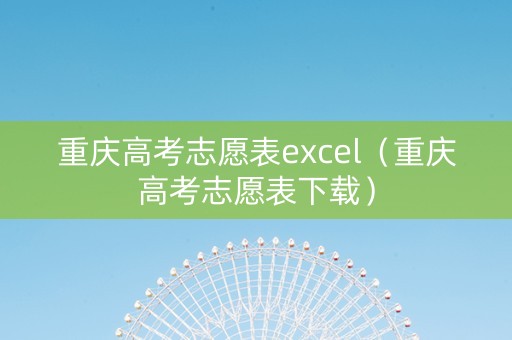 重庆高考志愿表excel（重庆高考志愿表下载）