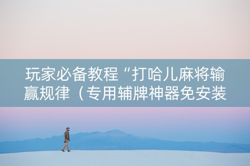 玩家必备教程“打哈儿麻将输赢规律（专用辅牌神器免安装）