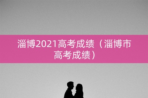 淄博2021高考成绩（淄博市高考成绩）