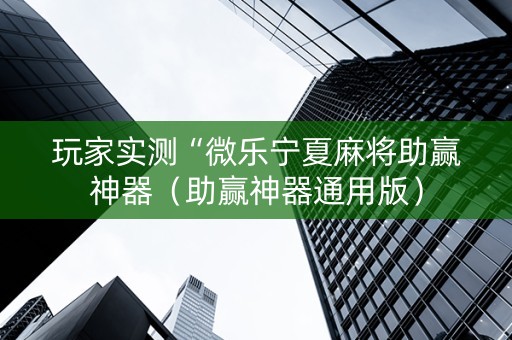 玩家实测“微乐宁夏麻将助赢神器（助赢神器通用版）