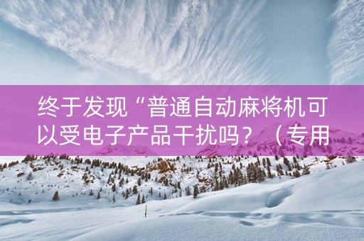 终于发现“普通自动麻将机可以受电子产品干扰吗？（专用辅牌神器免安装）