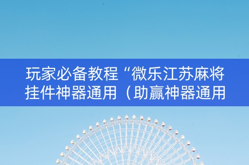 玩家必备教程“微乐江苏麻将挂件神器通用（助赢神器通用版）