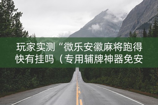 玩家实测“微乐安徽麻将跑得快有挂吗（专用辅牌神器免安装）