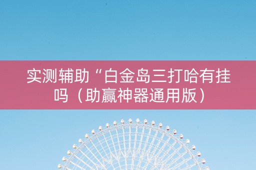 实测辅助“白金岛三打哈有挂吗（助赢神器通用版）