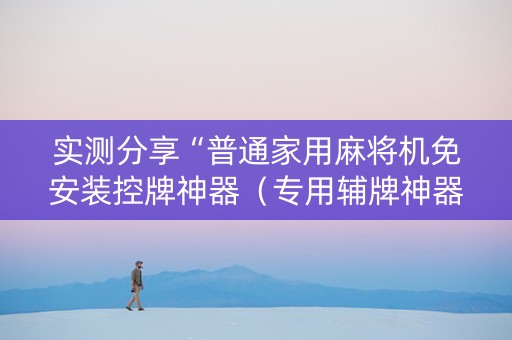 实测分享“普通家用麻将机免安装控牌神器（专用辅牌神器免安装）