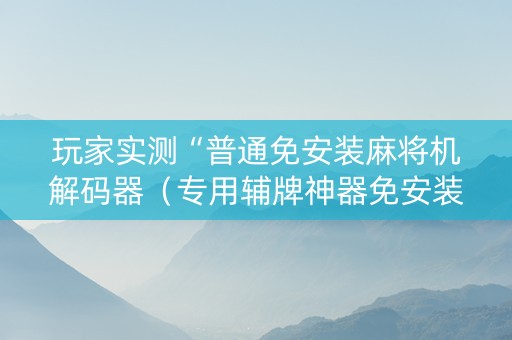 玩家实测“普通免安装麻将机解码器（专用辅牌神器免安装）