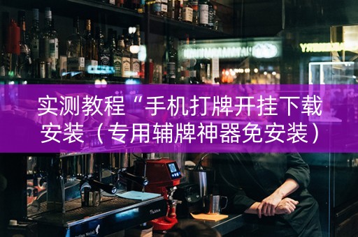 实测教程“手机打牌开挂下载安装（专用辅牌神器免安装）