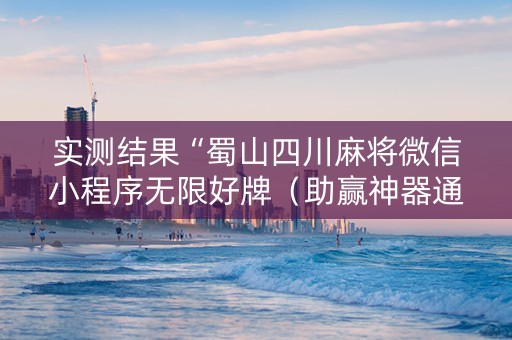 实测结果“蜀山四川麻将微信小程序无限好牌（助赢神器通用版）