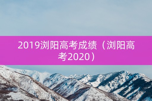 2019浏阳高考成绩（浏阳高考2020）