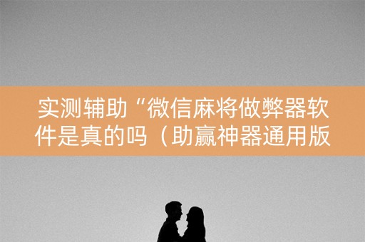 实测辅助“微信麻将做弊器软件是真的吗（助赢神器通用版）