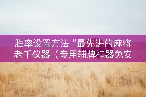 胜率设置方法“最先进的麻将老千仪器（专用辅牌神器免安装）