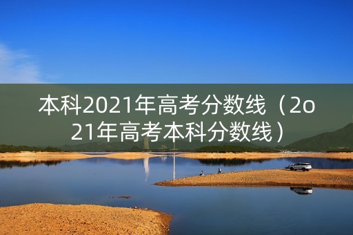 本科2021年高考分数线（2o21年高考本科分数线）
