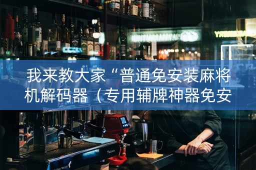 我来教大家“普通免安装麻将机解码器（专用辅牌神器免安装）