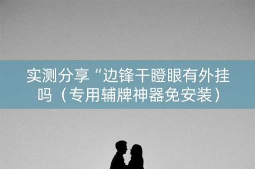 实测分享“边锋干瞪眼有外挂吗（专用辅牌神器免安装）