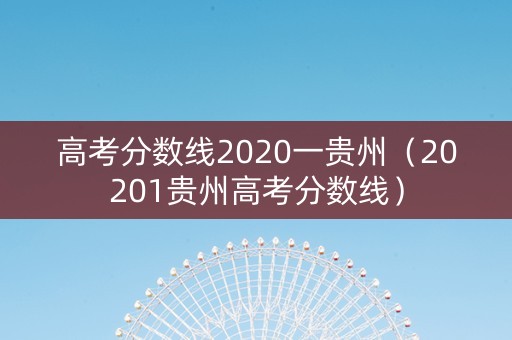 高考分数线2020一贵州（20201贵州高考分数线）