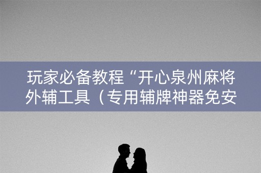 玩家必备教程“开心泉州麻将外辅工具（专用辅牌神器免安装）