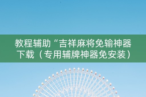 教程辅助“吉祥麻将免输神器下载（专用辅牌神器免安装）