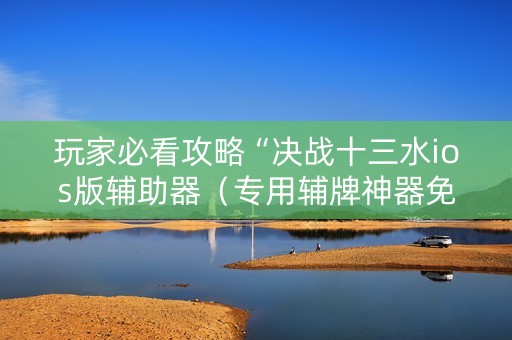 玩家必看攻略“决战十三水ios版辅助器（专用辅牌神器免安装）