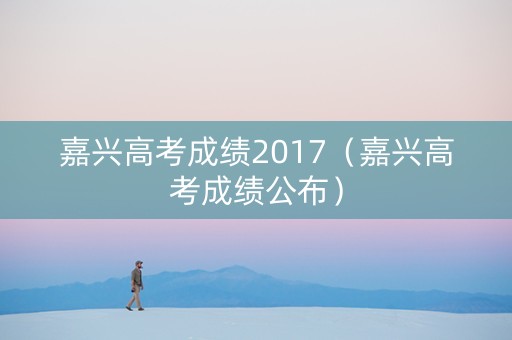 嘉兴高考成绩2017（嘉兴高考成绩公布）
