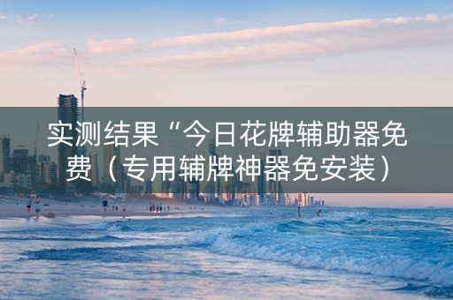 实测结果“今日花牌辅助器免费（专用辅牌神器免安装）