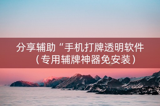 分享辅助“手机打牌透明软件（专用辅牌神器免安装）