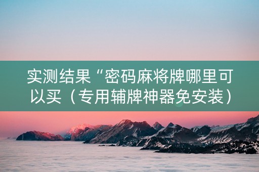 实测结果“密码麻将牌哪里可以买（专用辅牌神器免安装）