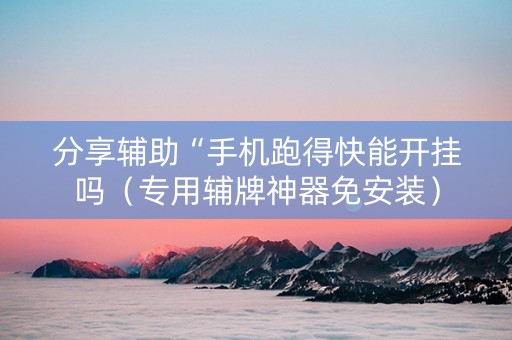 分享辅助“手机跑得快能开挂吗（专用辅牌神器免安装）