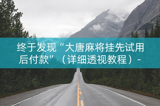 终于发现“大唐麻将挂先试用后付款”（详细透视教程）-哔哩哔哩