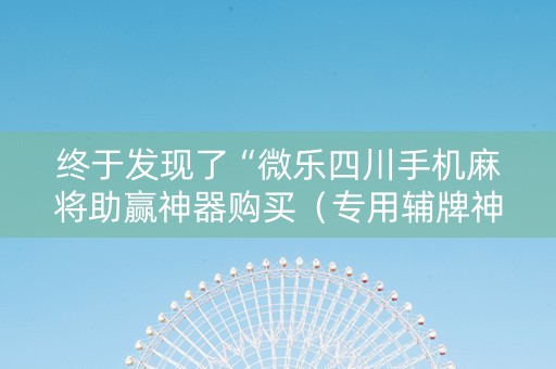 终于发现了“微乐四川手机麻将助赢神器购买（专用辅牌神器免安装）